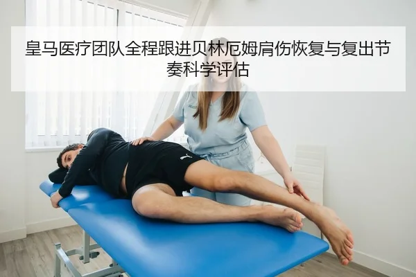 皇马医疗团队全程跟进贝林厄姆肩伤恢复与复出节奏科学评估