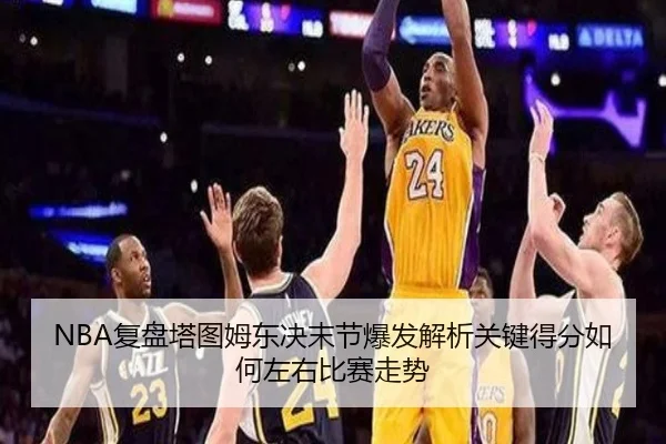 NBA复盘塔图姆东决末节爆发解析关键得分如何左右比赛走势