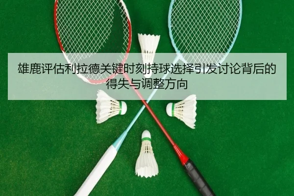 雄鹿评估利拉德关键时刻持球选择引发讨论背后的得失与调整方向