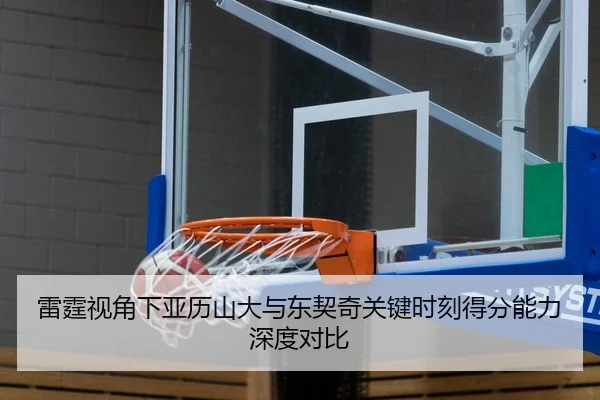 雷霆视角下亚历山大与东契奇关键时刻得分能力深度对比