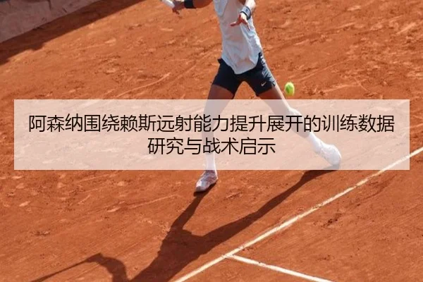 阿森纳围绕赖斯远射能力提升展开的训练数据研究与战术启示 - kaiyun