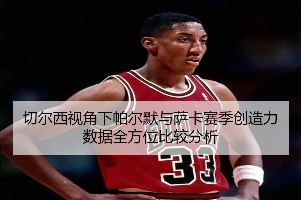 切尔西视角下帕尔默与萨卡赛季创造力数据全方位比较分析 - kaiyun