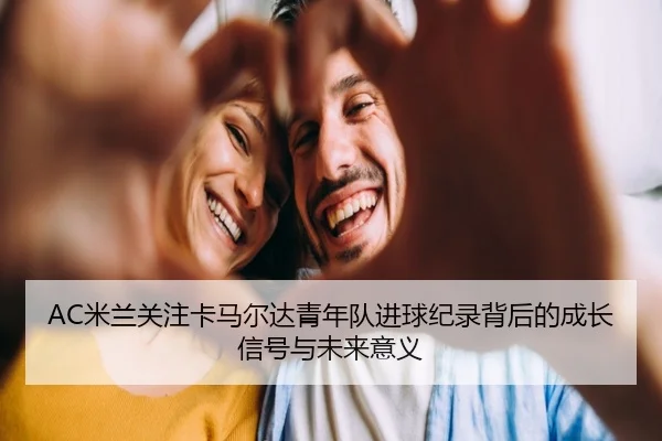 AC米兰关注卡马尔达青年队进球纪录背后的成长信号与未来意义 - kaiyun