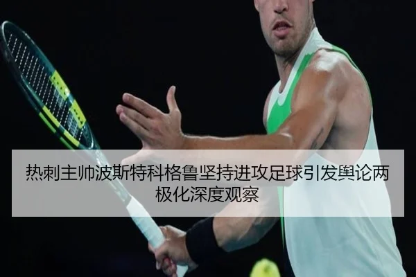 热刺主帅波斯特科格鲁坚持进攻足球引发舆论两极化深度观察 - kaiyun