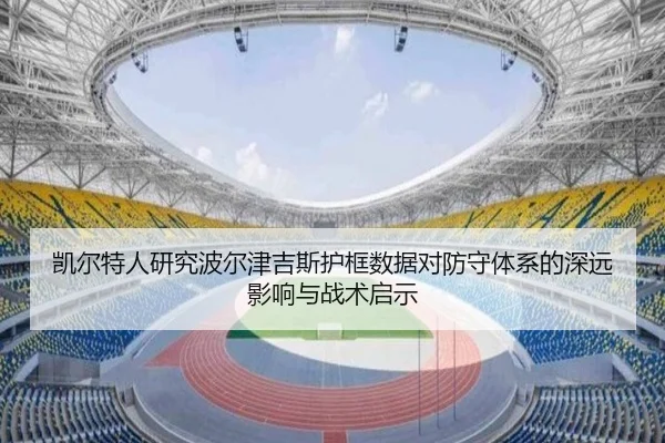 凯尔特人研究波尔津吉斯护框数据对防守体系的深远影响与战术启示 - kaiyun