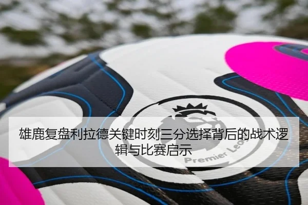 雄鹿复盘利拉德关键时刻三分选择背后的战术逻辑与比赛启示