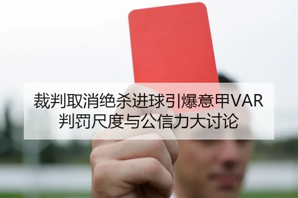 裁判取消绝杀进球引爆意甲VAR判罚尺度与公信力大讨论