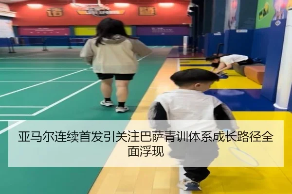 亚马尔连续首发引关注巴萨青训体系成长路径全面浮现 - kaiyun