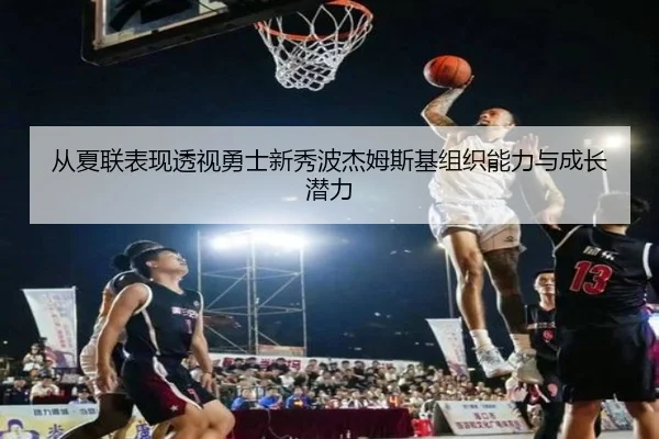 从夏联表现透视勇士新秀波杰姆斯基组织能力与成长潜力 - kaiyun